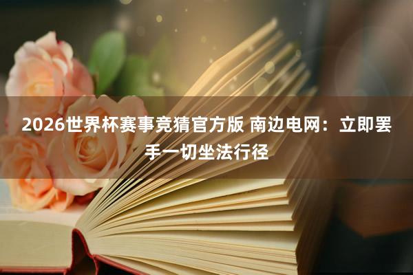 2026世界杯赛事竞猜官方版 南边电网:立即罢手一切坐法行径