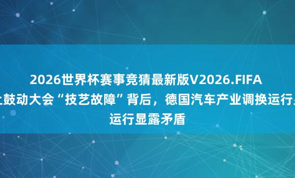 2026世界杯赛事竞猜最新版V2026.FIFA 良马线上鼓动大会“技艺故障”背后,德国汽车产业调换运行显露矛盾