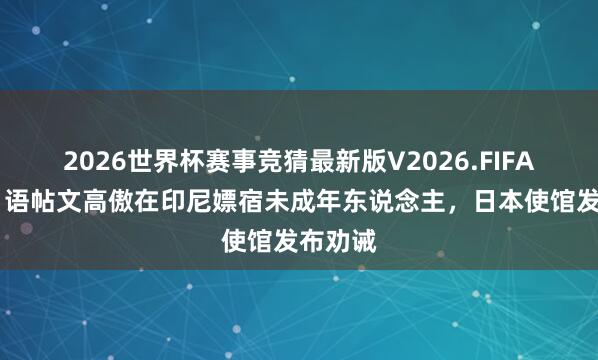 2026世界杯赛事竞猜最新版V2026.FIFA 不少日语帖文高傲在印尼嫖宿未成年东说念主,日本使馆发布劝诫