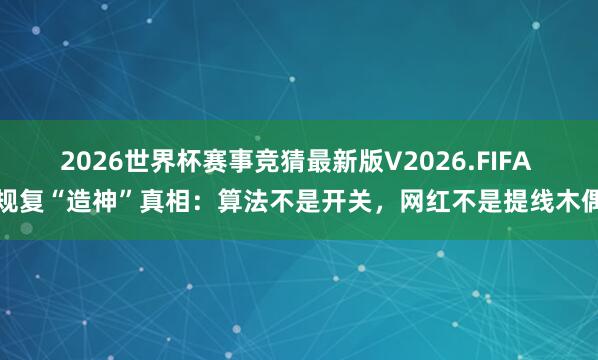 2026世界杯赛事竞猜最新版V2026.FIFA 规复“造神”真相:算法不是开关,网红不是提线木偶