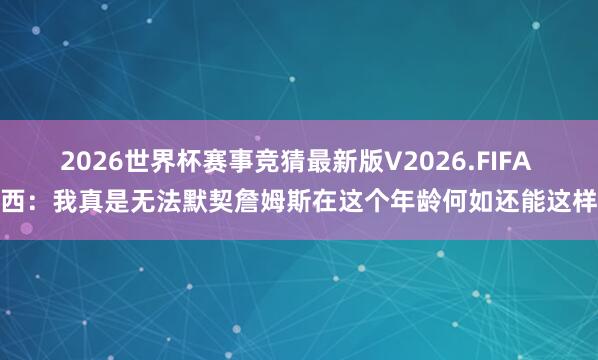 2026世界杯赛事竞猜最新版V2026.FIFA 沃西:我真是无法默契詹姆斯在这个年龄何如还能这样强