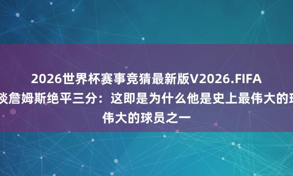 2026世界杯赛事竞猜最新版V2026.FIFA 斯玛特谈詹姆斯绝平三分:这即是为什么他是史上最伟大的球员之一