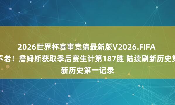 2026世界杯赛事竞猜最新版V2026.FIFA 人老心不老!詹姆斯获取季后赛生计第187胜 陆续刷新历史第一记录