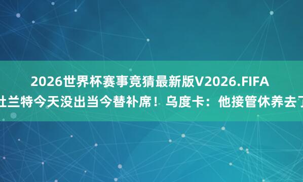 2026世界杯赛事竞猜最新版V2026.FIFA 杜兰特今天没出当今替补席！乌度卡：他接管休养去了
