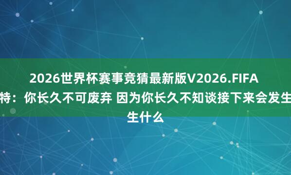 2026世界杯赛事竞猜最新版V2026.FIFA 斯玛特：你长久不可废弃 因为你长久不知谈接下来会发生什么