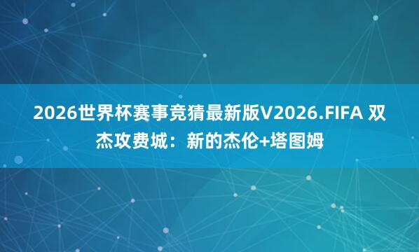 2026世界杯赛事竞猜最新版V2026.FIFA 双杰攻费城:新的杰伦+塔图姆