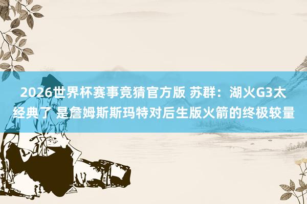 2026世界杯赛事竞猜官方版 苏群:湖火G3太经典了 是詹姆斯斯玛特对后生版火箭的终极较量