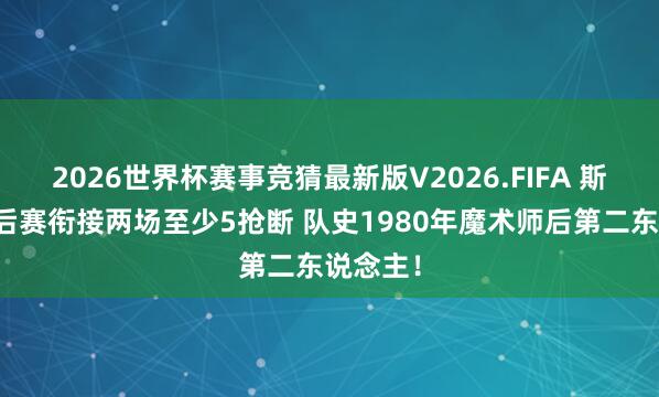 2026世界杯赛事竞猜最新版V2026.FIFA 斯玛特季后赛衔接两场至少5抢断 队史1980年魔术师后第二东说念主！