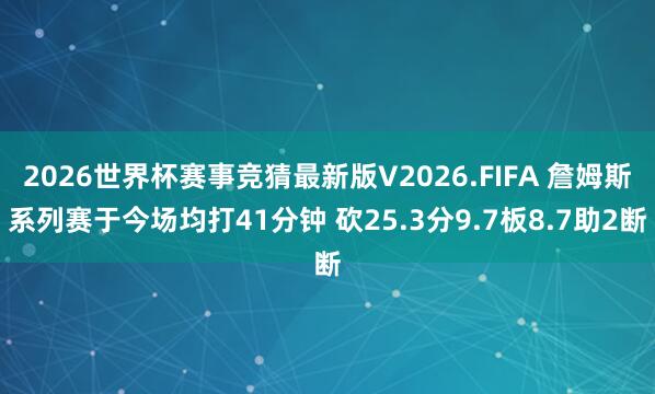 2026世界杯赛事竞猜最新版V2026.FIFA 詹姆斯系列赛于今场均打41分钟 砍25.3分9.7板8.7助2断