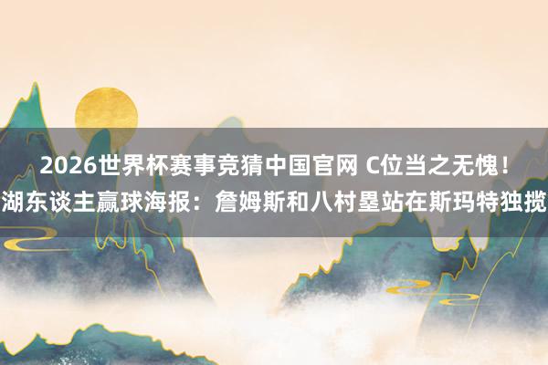 2026世界杯赛事竞猜中国官网 C位当之无愧!湖东谈主赢球海报:詹姆斯和八村塁站在斯玛特独揽