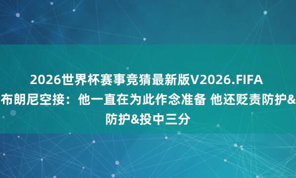 2026世界杯赛事竞猜最新版V2026.FIFA 詹姆斯谈布朗尼空接：他一直在为此作念准备 他还贬责防护&投中三分