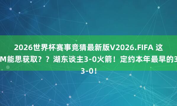 2026世界杯赛事竞猜最新版V2026.FIFA 这谁TM能思获取？？湖东谈主3-0火箭！定约本年最早的3-0！