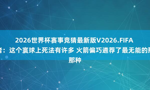 2026世界杯赛事竞猜最新版V2026.FIFA 记者：这个寰球上死法有许多 火箭偏巧遴荐了最无能的那种