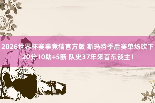 2026世界杯赛事竞猜官方版 斯玛特季后赛单场砍下20分10助+5断 队史37年来首东谈主！