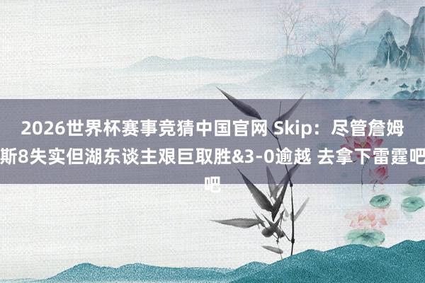 2026世界杯赛事竞猜中国官网 Skip：尽管詹姆斯8失实但湖东谈主艰巨取胜&3-0逾越 去拿下雷霆吧
