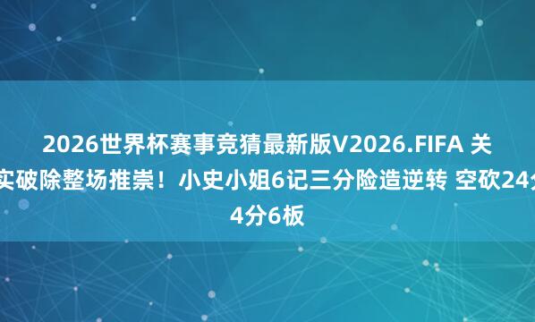 2026世界杯赛事竞猜最新版V2026.FIFA 关节失实破除整场推崇!小史小姐6记三分险造逆转 空砍24分6板