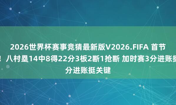 2026世界杯赛事竞猜最新版V2026.FIFA 首节16分!八村塁14中8得22分3板2断1抢断 加时赛3分进账挺关键