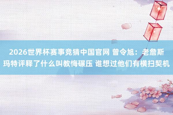 2026世界杯赛事竞猜中国官网 曾令旭:老詹斯玛特评释了什么叫教悔碾压 谁想过他们有横扫契机