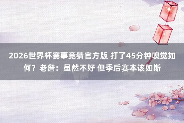2026世界杯赛事竞猜官方版 打了45分钟嗅觉如何?老詹:虽然不好 但季后赛本该如斯