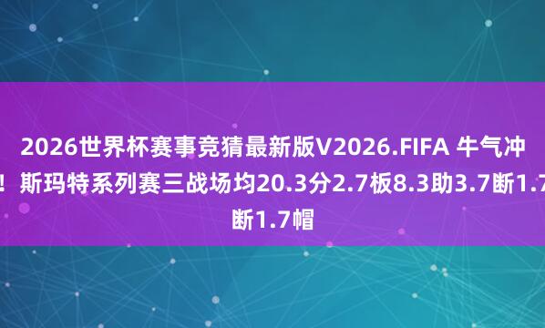 2026世界杯赛事竞猜最新版V2026.FIFA 牛气冲天!斯玛特系列赛三战场均20.3分2.7板8.3助3.7断1.7帽