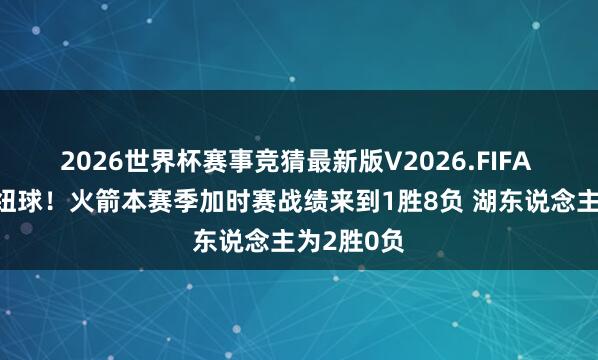2026世界杯赛事竞猜最新版V2026.FIFA 不会打枢纽球！火箭本赛季加时赛战绩来到1胜8负 湖东说念主为2胜0负