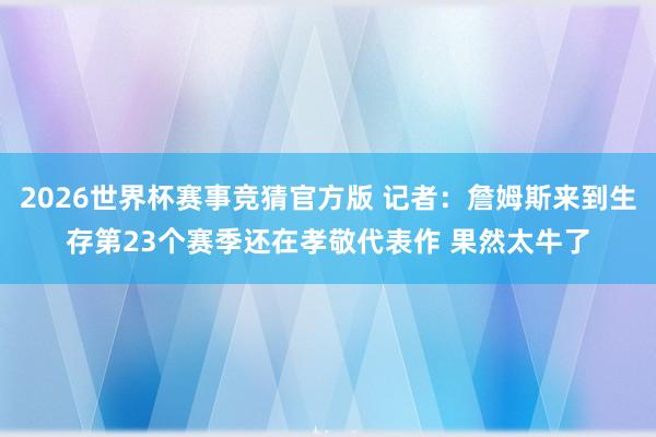 2026世界杯赛事竞猜官方版 记者：詹姆斯来到生存第23个赛季还在孝敬代表作 果然太牛了
