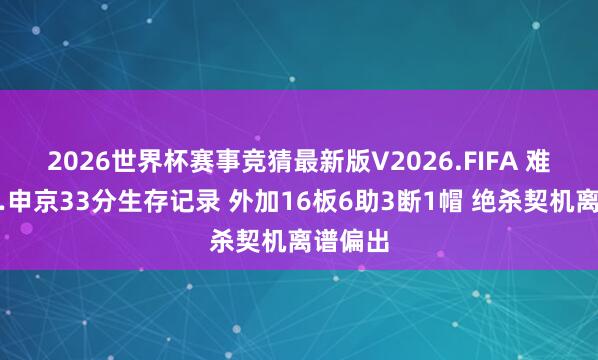 2026世界杯赛事竞猜最新版V2026.FIFA 难评……申京33分生存记录 外加16板6助3断1帽 绝杀契机离谱偏出