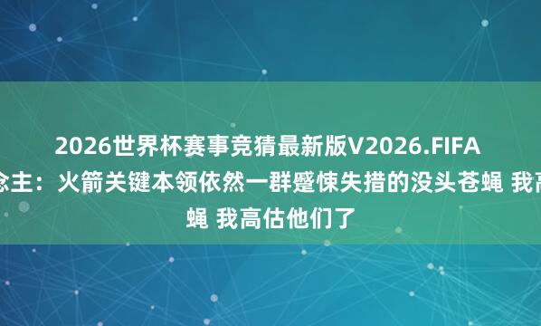 2026世界杯赛事竞猜最新版V2026.FIFA 媒体东说念主:火箭关键本领依然一群蹙悚失措的没头苍蝇 我高估他们了