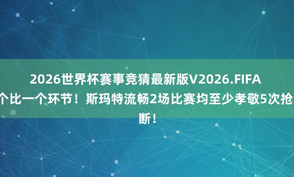 2026世界杯赛事竞猜最新版V2026.FIFA 一个比一个环节！斯玛特流畅2场比赛均至少孝敬5次抢断！