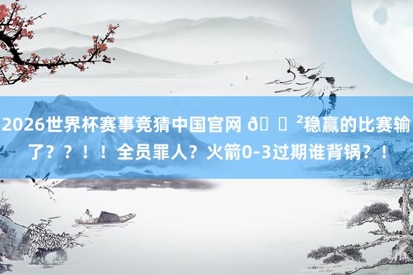 2026世界杯赛事竞猜中国官网 😲稳赢的比赛输了？？！！全员罪人？火箭0-3过期谁背锅？！