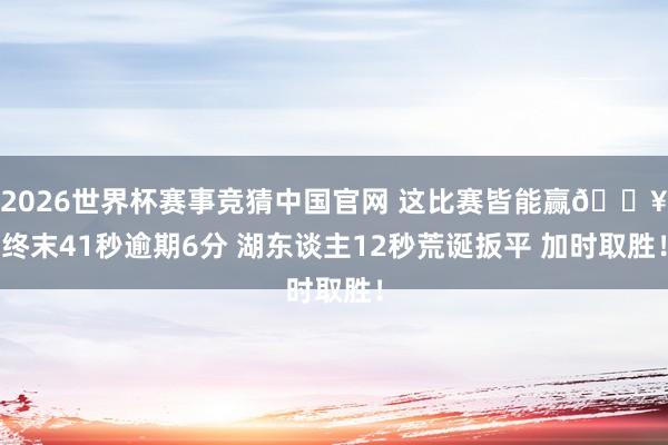 2026世界杯赛事竞猜中国官网 这比赛皆能赢💥终末41秒逾期6分 湖东谈主12秒荒诞扳平 加时取胜!