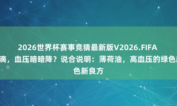 2026世界杯赛事竞猜最新版V2026.FIFA 每天2滴,血压暗暗降?说合说明:薄荷油,高血压的绿色新良方