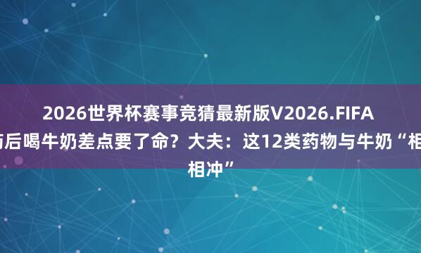 2026世界杯赛事竞猜最新版V2026.FIFA 吃药后喝牛奶差点要了命?大夫:这12类药物与牛奶“相冲”