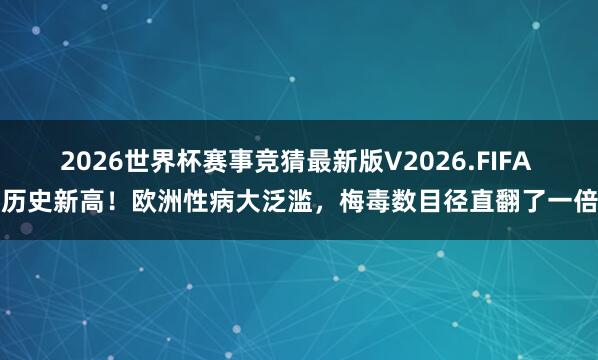 2026世界杯赛事竞猜最新版V2026.FIFA 创历史新高！欧洲性病大泛滥，梅毒数目径直翻了一倍多