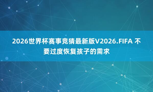 2026世界杯赛事竞猜最新版V2026.FIFA 不要过度恢复孩子的需求