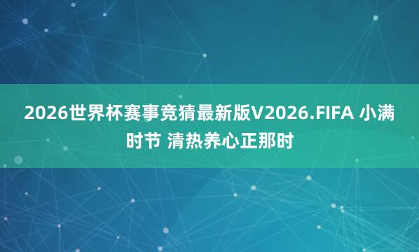 2026世界杯赛事竞猜最新版V2026.FIFA 小满时节 清热养心正那时