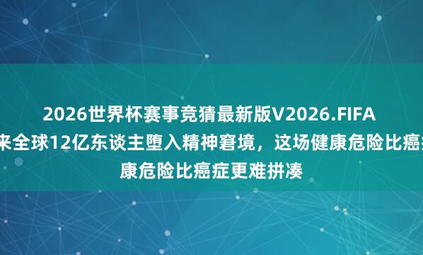 2026世界杯赛事竞猜最新版V2026.FIFA 1990年以来全球12亿东谈主堕入精神窘境,这场健康危险比癌症更难拼凑