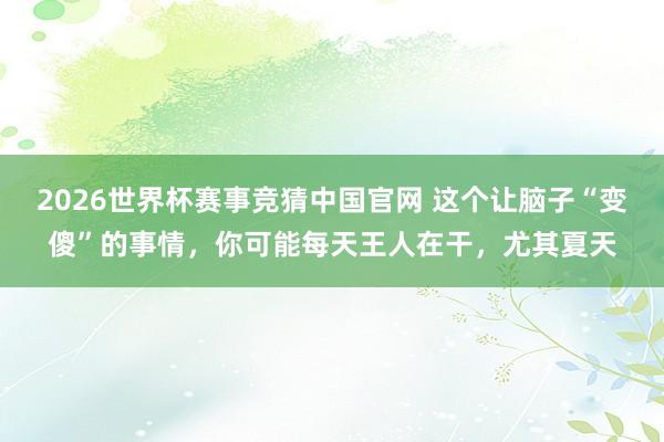 2026世界杯赛事竞猜中国官网 这个让脑子“变傻”的事情,你可能每天王人在干,尤其夏天
