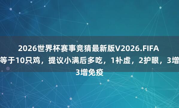 2026世界杯赛事竞猜最新版V2026.FIFA 一斤等于10只鸡,提议小满后多吃,1补虚,2护眼,3增免疫