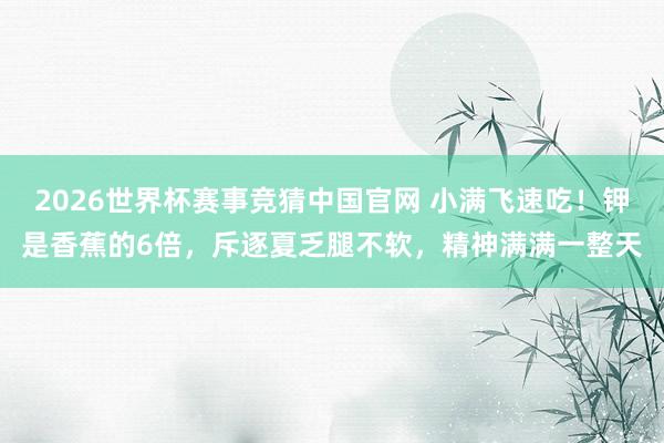 2026世界杯赛事竞猜中国官网 小满飞速吃!钾是香蕉的6倍,斥逐夏乏腿不软,精神满满一整天