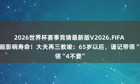 2026世界杯赛事竞猜最新版V2026.FIFA 带领可能影响寿命!大夫再三教唆:65岁以后,谨记带领“4不要”