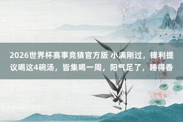 2026世界杯赛事竞猜官方版 小满刚过,锋利提议喝这4碗汤,皆集喝一周,阳气足了,睡得香