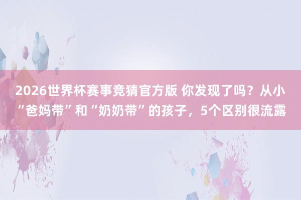 2026世界杯赛事竞猜官方版 你发现了吗?从小“爸妈带”和“奶奶带”的孩子,5个区别很流露