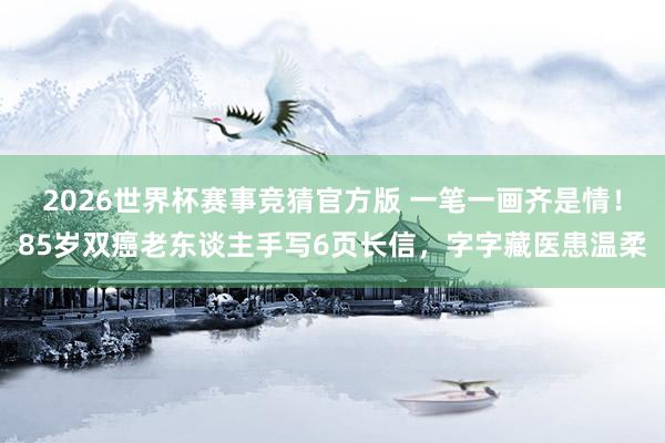 2026世界杯赛事竞猜官方版 一笔一画齐是情！85岁双癌老东谈主手写6页长信，字字藏医患温柔