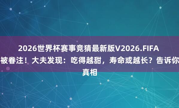 2026世界杯赛事竞猜最新版V2026.FIFA 白糖被眷注!大夫发现:吃得越甜,寿命或越长?告诉你真相
