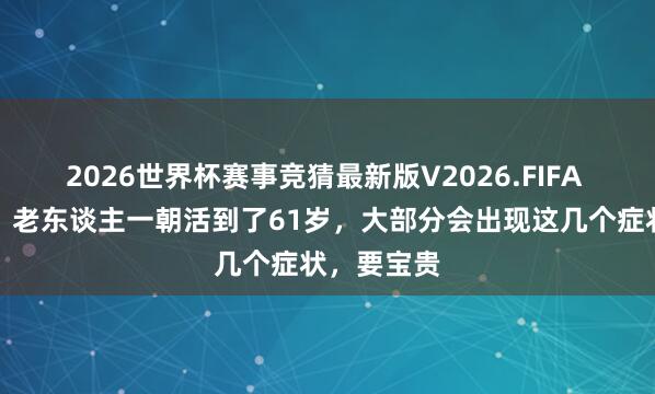2026世界杯赛事竞猜最新版V2026.FIFA 医师发现:老东谈主一朝活到了61岁,大部分会出现这几个症状,要宝贵