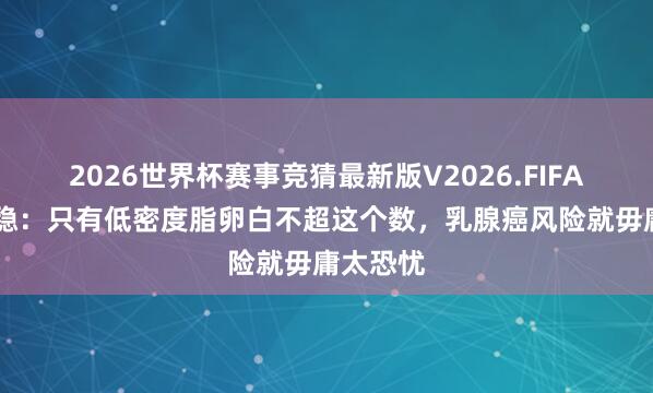 2026世界杯赛事竞猜最新版V2026.FIFA 医师安稳:只有低密度脂卵白不超这个数,乳腺癌风险就毋庸太恐忧