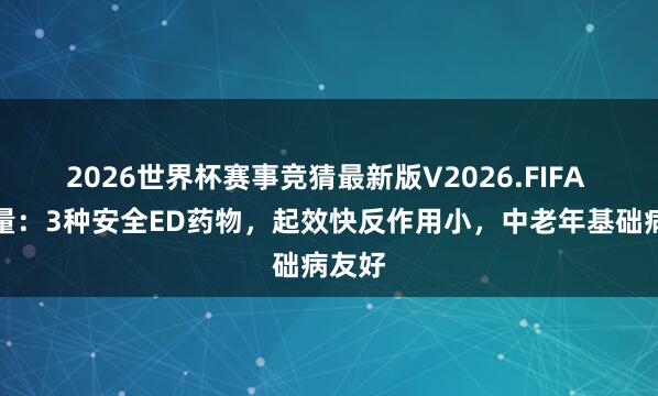 2026世界杯赛事竞猜最新版V2026.FIFA 新酌量:3种安全ED药物,起效快反作用小,中老年基础病友好