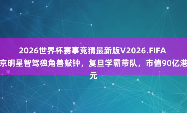 2026世界杯赛事竞猜最新版V2026.FIFA 北京明星智驾独角兽敲钟,复旦学霸带队,市值90亿港元