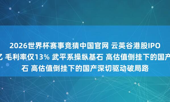 2026世界杯赛事竞猜中国官网 云英谷港股IPO：三年累亏7.7亿 毛利率仅13% 武平系操纵基石 高估值倒挂下的国产深切驱动破局路